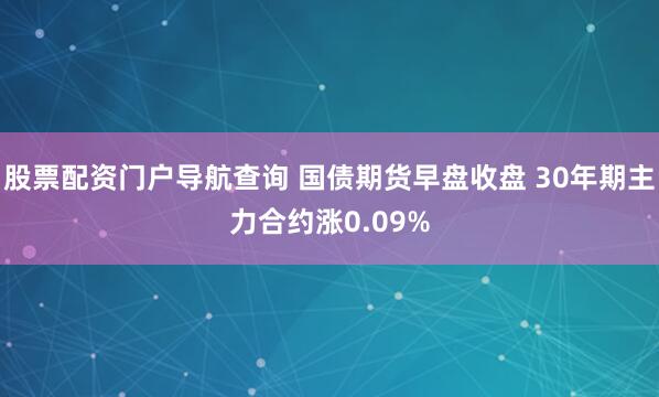 股票配资门户导航查询 国债期货早盘收盘 30年期主力合约涨0.09%
