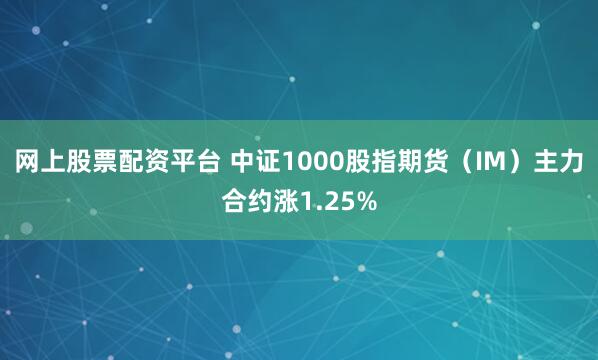 网上股票配资平台 中证1000股指期货（IM）主力合约涨1.25%