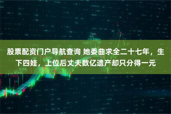 股票配资门户导航查询 她委曲求全二十七年，生下四娃，上位后丈夫数亿遗产却只分得一元