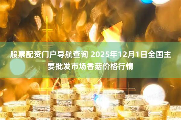 股票配资门户导航查询 2025年12月1日全国主要批发市场香菇价格行情
