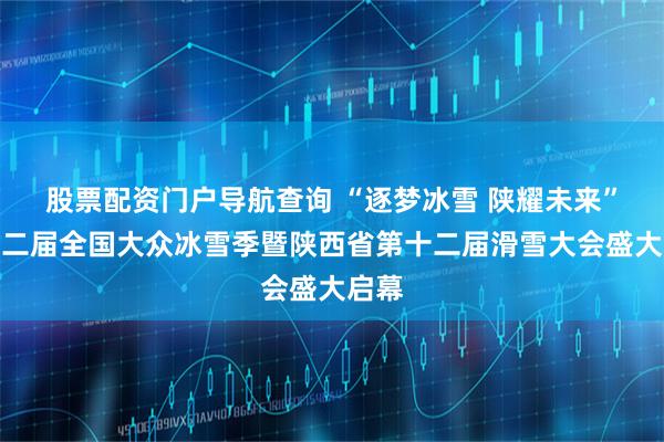 股票配资门户导航查询 “逐梦冰雪 陕耀未来”第十二届全国大众冰雪季暨陕西省第十二届滑雪大会盛大启幕