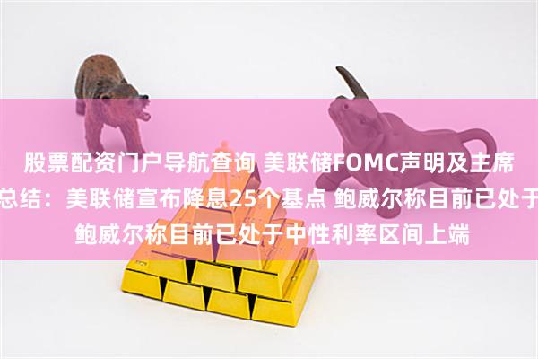 股票配资门户导航查询 美联储FOMC声明及主席鲍威尔发布会要点总结：美联储宣布降息25个基点 鲍威尔称目前已处于中性利率区间上端