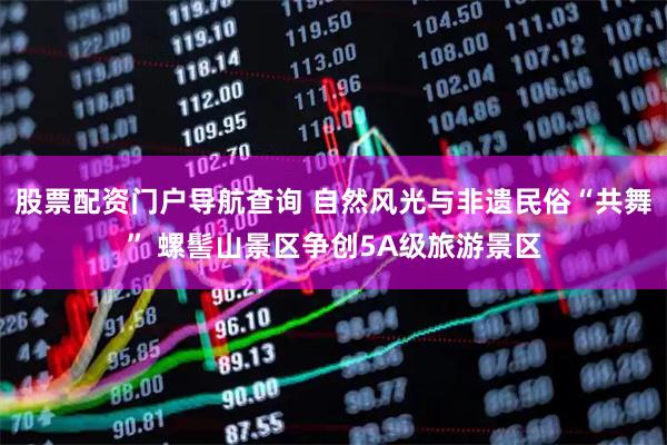 股票配资门户导航查询 自然风光与非遗民俗“共舞” 螺髻山景区争创5A级旅游景区