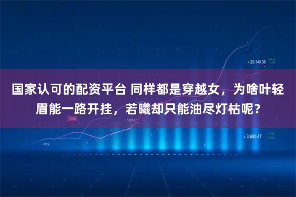 国家认可的配资平台 同样都是穿越女，为啥叶轻眉能一路开挂，若曦却只能油尽灯枯呢？